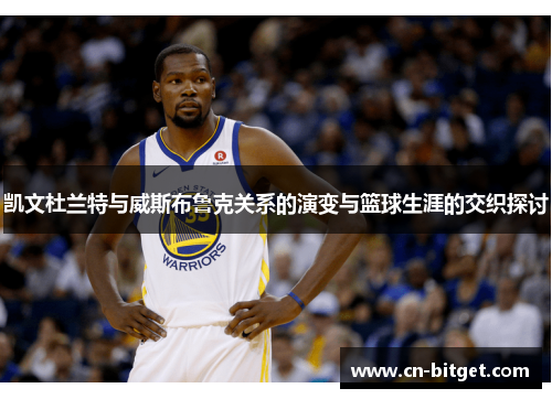 凯文杜兰特与威斯布鲁克关系的演变与篮球生涯的交织探讨