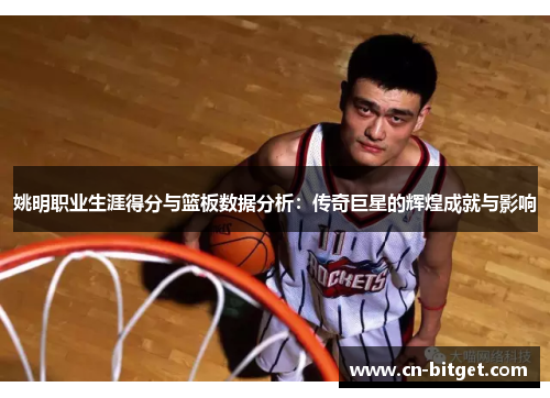 姚明职业生涯得分与篮板数据分析：传奇巨星的辉煌成就与影响