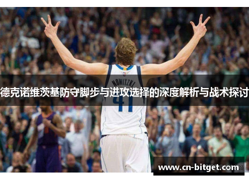 德克诺维茨基防守脚步与进攻选择的深度解析与战术探讨