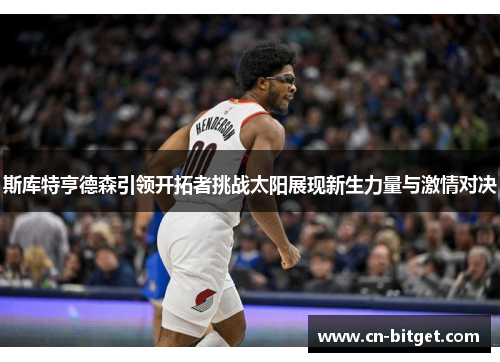 斯库特亨德森引领开拓者挑战太阳展现新生力量与激情对决