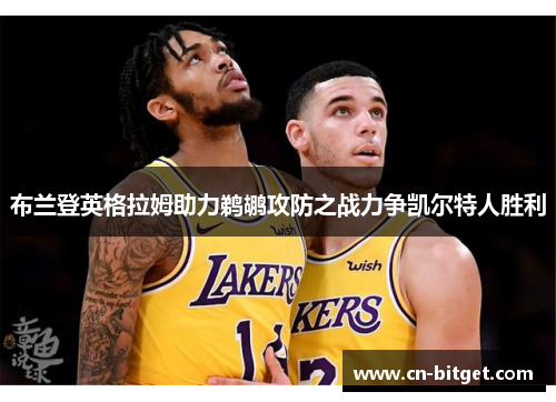 布兰登英格拉姆助力鹈鹕攻防之战力争凯尔特人胜利