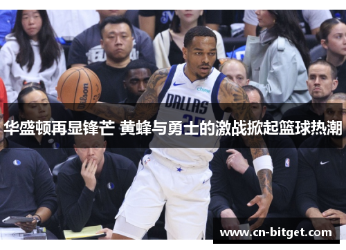华盛顿再显锋芒 黄蜂与勇士的激战掀起篮球热潮