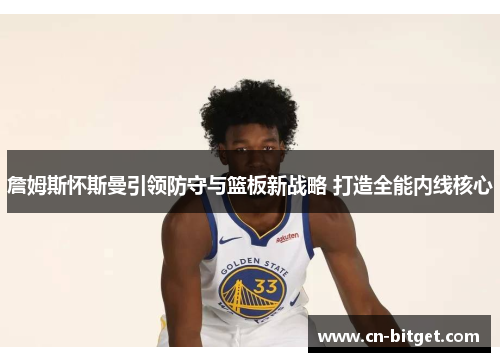 詹姆斯怀斯曼引领防守与篮板新战略 打造全能内线核心