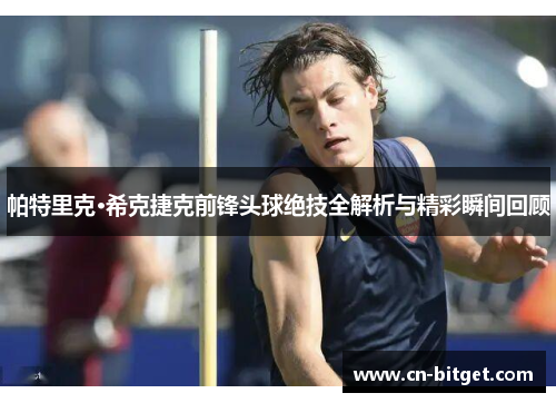 帕特里克·希克捷克前锋头球绝技全解析与精彩瞬间回顾