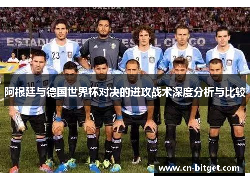 阿根廷与德国世界杯对决的进攻战术深度分析与比较