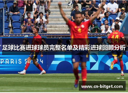 足球比赛进球球员完整名单及精彩进球回顾分析