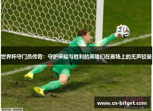 世界杯守门员传奇：守护荣耀与胜利的英雄们在赛场上的无声较量