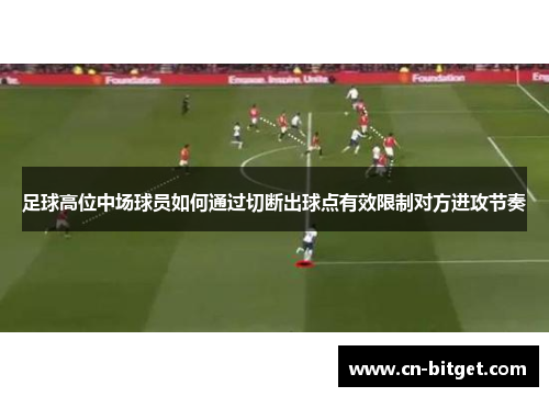 足球高位中场球员如何通过切断出球点有效限制对方进攻节奏