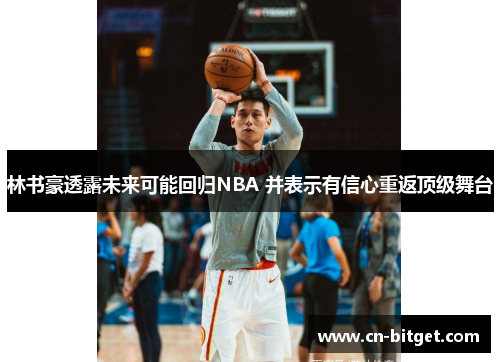 林书豪透露未来可能回归NBA 并表示有信心重返顶级舞台